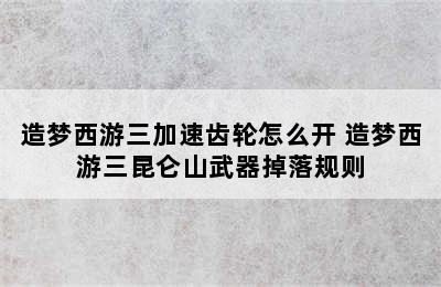 造梦西游三加速齿轮怎么开 造梦西游三昆仑山武器掉落规则